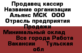 Продавец-кассир › Название организации ­ Альянс-МСК, ООО › Отрасль предприятия ­ Продажи › Минимальный оклад ­ 35 000 - Все города Работа » Вакансии   . Тульская обл.